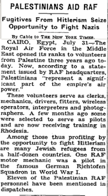 PALESTYCZYCY WSPIERAJ RAF<br />Uciekinierzy spod hitleryzmu korzystaj z okazji, by walczy z nazistamiTelegram do „New York Times”.KAIR, Egipt, 31 lipca – Dokadnie trzy lata temu Royal Air Force na Bliskim Wschodzie otwar szeregi dla ochotników z Palestyny. Obecnie, wedug owiadczenia wydanego przez kwater gówn RAF, Palestyczycy „stanowi znaczc cz si powietrznych imperium”.<br />Ci ochotnicy su jako urzdnicy, mechanicy, kierowcy, monterzy, operatorzy radiowi, tumacze i fotografowie. Kilka miesicy temu kilku zostao wybranych, by suy jako piloci i obecnie otrzymuj szkolenie w Rodezji.<br />Wród tych, którzy w ten sposób korzystaj z okazji, by walczy z hitleryzmem, jest wielu uchodców ydowskich z kilku krajów. Jeden z mechaników RAF by pilotem w synnym niemieckim szwadronie Richtofen podczas I Wojny wiatowej.<br />Jedenastu Palestyczyków personelu RAF wymieniono w rozkazach dziennych.]