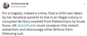 [Ali AbunimahJest tragedi, waciwie zbrodni, e dziecko zostao sprowadzone przez jej fanatycznych rodziców do nielegalnej kolonii na okupowanym terytorium wydartym nag si Palestyczykom. Rabin naczelny Wielkiej Brytanii musi potpi ten peen przemocy ekstremizm i zniechci innych Brytyjczyków od naladowania.]