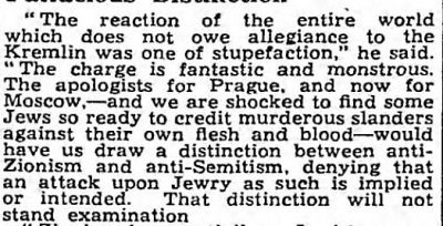 [„Reakcj caego wiata, który nie jest zwizany z Kremlem, byo osupienie” – powiedzia. „Oskarenie jest fantastyczne i monstrualne. Apologeci Pragi, a teraz take Moskwy – a my jestemy zaszokowani tym, e pewni ydzi s gotowi uwierzy morderczym oszczerstwom przeciwko [ludziom] z ich wasnej krwi i koci – chcieliby, bymy robili rónic midzy antysyjonizmem i antysemityzmem, zaprzeczajc, e atak na ydów jako takich jest sugerowany i zamierzony. To rozrónienie nie ostoi si badaniu…]