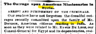 [Zbrodnia wobec amerykaskich misjonarzy w Syrii.ARESZTOWANIE I UKARANIE PRZESTPC&Oacute;W.<br />Nasi czytelnicy nie zapomnieli strasznej zbrodni popenionej niedawno na rodzinie pana Dicksona, amerykaskiego obywatela mieszkajcego w Jaffie. Gdy tylko zostali poinformowani, pan Edwin De Leon, nasz konsul generalny na Egipt i podlegoci,]