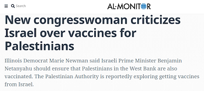 [Nowa kongresmenka krytykuje Izrael w sprawie szczepionek dla PalestyczykówDemokratka z Illinois, Marie Newman, powiedziaa, e izraelski premier, Benjamin Netanjahu, powinien zapewni, e Palestyczycy na Zachodnim Brzegu take s szczepieni. Podobno Autonomia Palestyska bada moliwoci otrzymania szczepionek od Izraela]