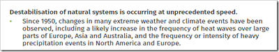 [Destabilizacja naturalnych systemów zachodzi z bezprecedensow szybkoci.Od 1950 r. zmiany w wielu skrajnych wydarzeniach pogodowych i klimatycznych, wcznie z prawdopodobnym wzrostem fal upaów w duych czciach Europy, Azji i Australii  oraz czstoci lub intensywnoci cikich opadów w Ameryce pónocnej i w Europie.]