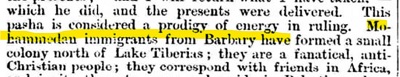 ”Morning Post” 1 września 1860[co zrobił i prezenty zostały dostarczone. Ten pasza jest uważany za wyjątkowo energicznego w rządzeniu. Mohamedańscy imigranci z Berberii utworzyli małą kolonię na północ od Jeziora Tyberiadzkiego; jest to fanatyczny, antychrześcijański lud; korespondują z przyjaciółmi w Afryce]