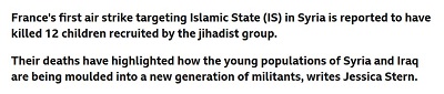 [Wedug doniesie, pierwszy nalot powietrzny Francji na Pastwo Islamskie (IS) w Syrii zabi 12 dzieci zwerbowanych przez t grup dihadystyczn.<br />Ich mier zwraca uwag na to, jak moda populacja Syrii i Iraku jest ksztatowana na nowe pokolenie bojowników, pisze Jessica Stern]