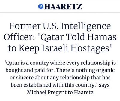 [Byy funkcjonariusz wywiadu USA:<br /> „Katar powiedzia Hamasowi, by zatrzyma izraelskich zakadników”„Katar jest krajem, gdzie wszelkie stosunki s kupione i opacone. Nie ma niczego organicznego lub szczerego w adnych stosunkach nawizanych z tym krajem” – powiedzia do „Haaretz” Michael Pregent]