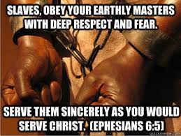 Niewolnicy, ze czci i bojani bdcie posuszni waszym doczesnym panom, jak Chrystusowi, nie suc tylko dla oka, lecz jako niewolnicy Chrystusa. (List do Efezjan 6:5, Biblia Tysiclecia)