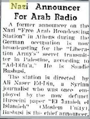 NAZISTOWSKI PREZENTER ARABSKIEGO RADIO<br />Byy prezenter nazistowskiej „Wolnej Arabskiej Stacji Nadawczej” w Atenach podczas niemieckiej okupacji nadaje obecnie przez tajny nadajnik „Armii Wyzwolenia” w Palestynie, jak podaje „Ad-Difa’a”. Jest to Saadie Basbusi.Stacj kieruje Ali Naser Ed-Din, syryjski dziennikarz, który kiedy pracowa dla nieistniejcej ju gazety Husseiniego, „El Jamieh el Islamieh” (Jedno muzumanów). Basbusi jest gównym prezenterem.